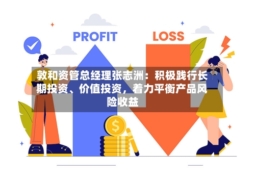 敦和资管总经理张志洲：积极践行长期投资	、价值投资，着力平衡产品风险收益-第2张图片