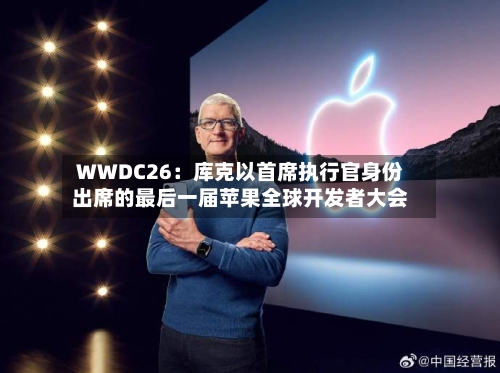 WWDC26:库克以首席执行官身份出席的最后一届苹果全球开发者大会-第2张图片