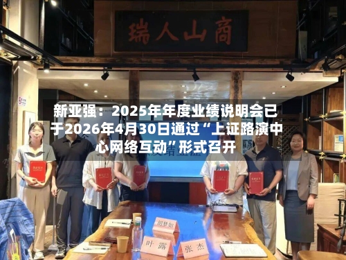 新亚强：2025年年度业绩说明会已于2026年4月30日通过“上证路演中心网络互动”形式召开-第3张图片