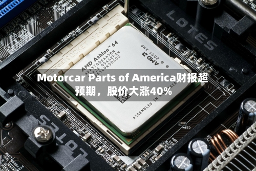 Motorcar Parts of America财报超预期，股价大涨40%-第3张图片