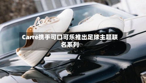Carré携手可口可乐推出足球主题联名系列-第2张图片