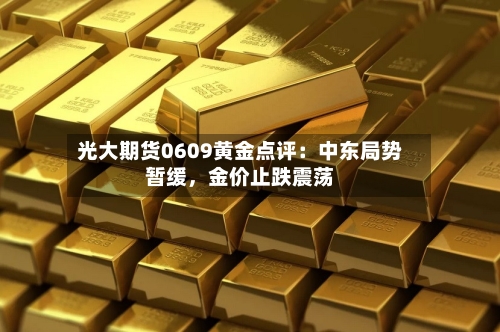 光大期货0609黄金点评：中东局势暂缓，金价止跌震荡-第2张图片