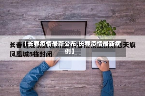 【长春疫情最新公布,长春疫情最新病例】