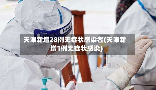 天津新增28例无症状感染者(天津新增1例无症状感染)