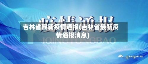 吉林省最新疫情通报(吉林省最新疫情通报消息)-第2张图片
