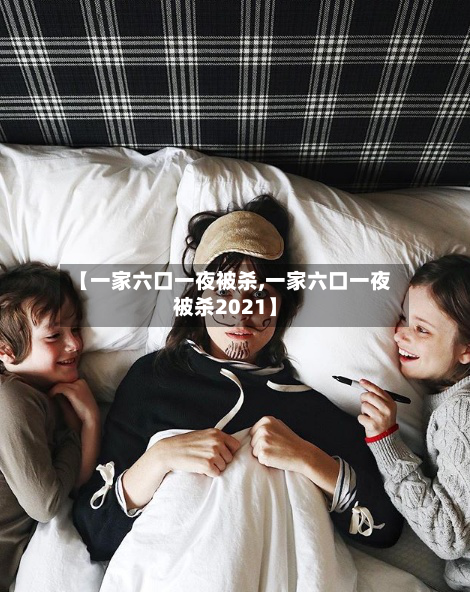 【一家六口一夜被杀,一家六口一夜被杀2021】