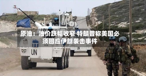 原油：油价跌幅收窄 特朗普称美国必须回应伊朗袭击事件
