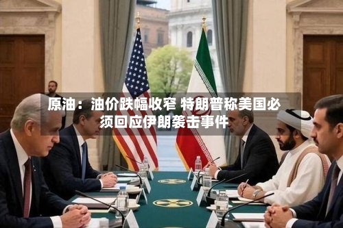 原油：油价跌幅收窄 特朗普称美国必须回应伊朗袭击事件-第2张图片