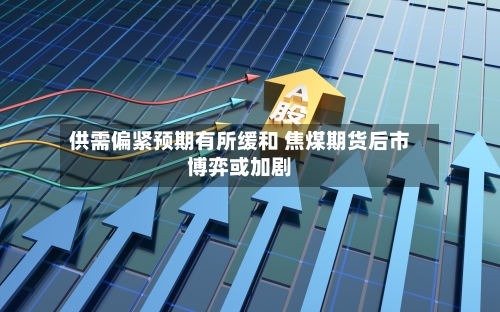供需偏紧预期有所缓和 焦煤期货后市博弈或加剧