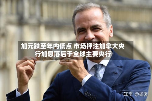 加元跌至年内低点 市场押注加拿大央行加息落后于全球主要央行