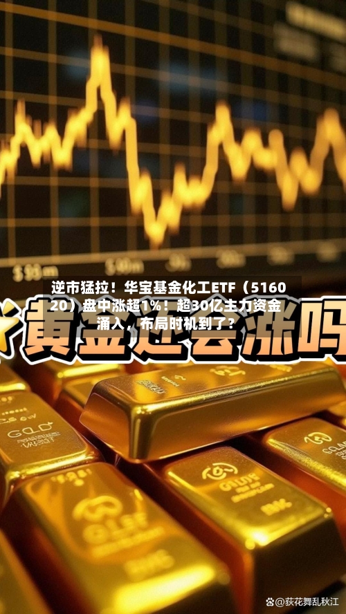 逆市猛拉！华宝基金化工ETF（516020）盘中涨超1%！超30亿主力资金涌入，布局时机到了？-第2张图片