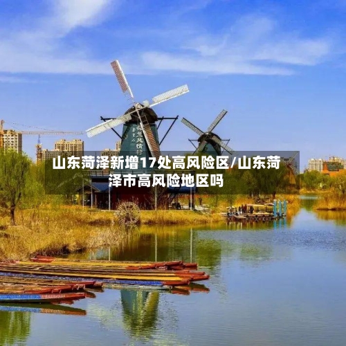 山东菏泽新增17处高风险区/山东菏泽市高风险地区吗-第2张图片