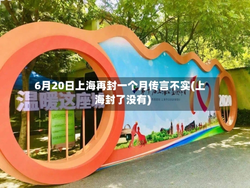 6月20日上海再封一个月传言不实(上海封了没有)-第2张图片