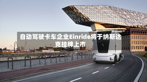 自动驾驶卡车企业Einride将于纳斯达克挂牌上市