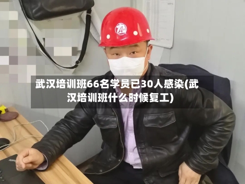 武汉培训班66名学员已30人感染(武汉培训班什么时候复工)