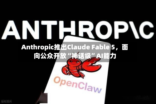 Anthropic推出Claude Fable 5，面向公众开放“神话级”AI能力-第2张图片
