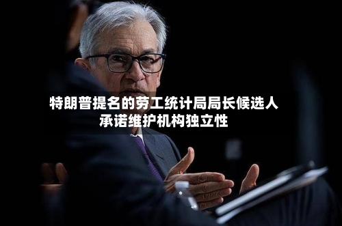 特朗普提名的劳工统计局局长候选人承诺维护机构独立性