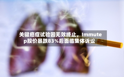 关键癌症试验因无效终止，Immutep股价暴跌83%后面临集体诉讼-第2张图片