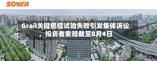 Grail关键癌症试验失败引发集体诉讼，投资者索赔截至8月4日-第3张图片