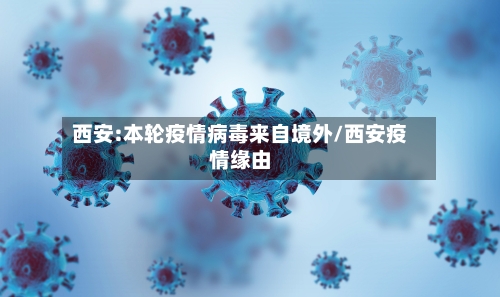 西安:本轮疫情病毒来自境外/西安疫情缘由-第2张图片