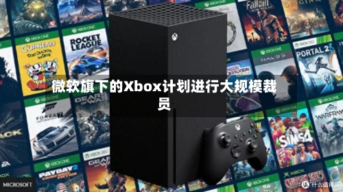 微软旗下的Xbox计划进行大规模裁员