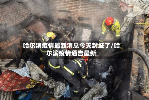 哈尔滨疫情最新消息今天封城了/哈尔滨疫情通告最新