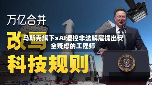 马斯克旗下xAI遭控非法解雇提出安全疑虑的工程师