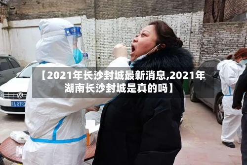 【2021年长沙封城最新消息,2021年湖南长沙封城是真的吗】
