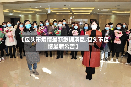 【包头市疫情最新数据消息,包头市疫情最新公告】-第3张图片
