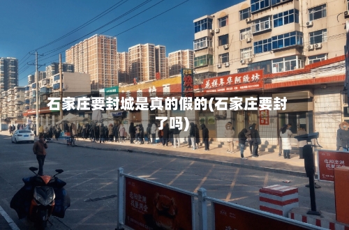石家庄要封城是真的假的(石家庄要封了吗)