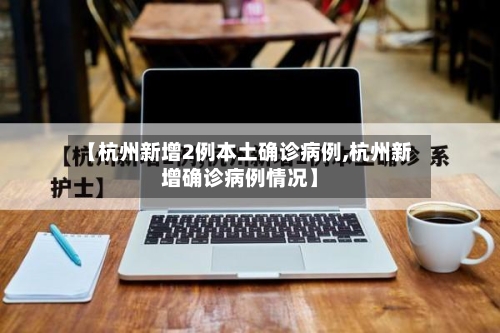 【杭州新增2例本土确诊病例,杭州新增确诊病例情况】
