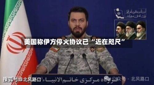 美国称伊方停火协议已 “近在咫尺”-第2张图片