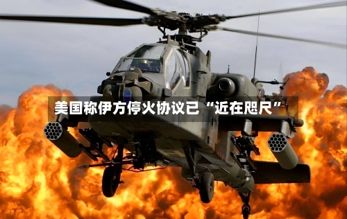美国称伊方停火协议已 “近在咫尺”-第3张图片