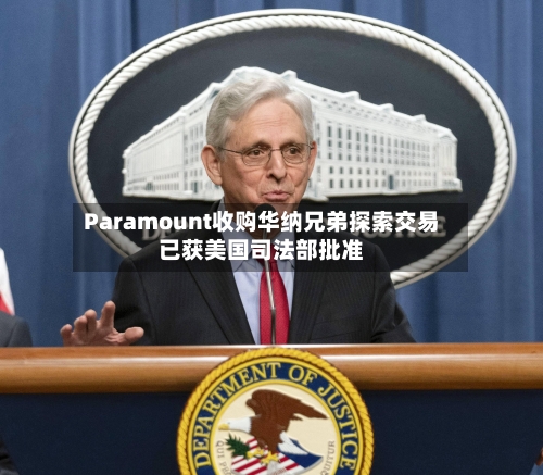 Paramount收购华纳兄弟探索交易已获美国司法部批准