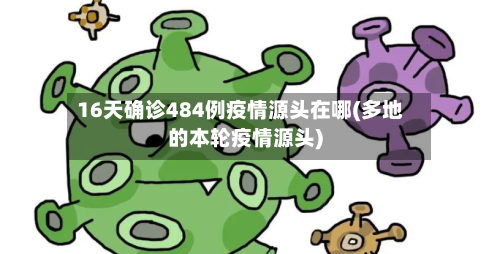16天确诊484例疫情源头在哪(多地的本轮疫情源头)