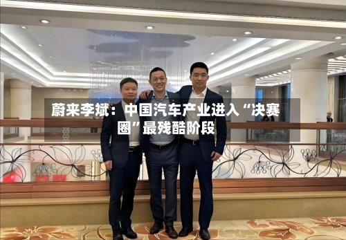 蔚来李斌：中国汽车产业进入“决赛圈	”最残酷阶段-第3张图片