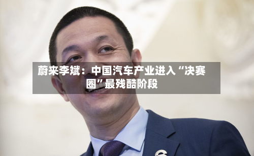 蔚来李斌：中国汽车产业进入“决赛圈”最残酷阶段-第2张图片