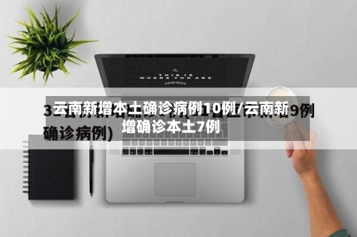 云南新增本土确诊病例10例/云南新增确诊本土7例