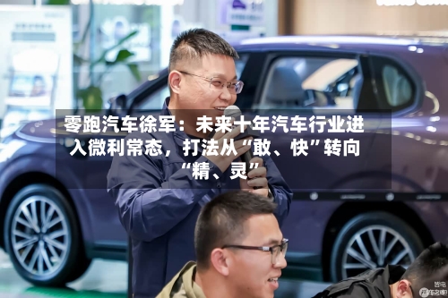 零跑汽车徐军：未来十年汽车行业进入微利常态，打法从“敢、快”转向“精、灵	”-第2张图片
