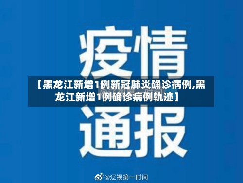 【黑龙江新增1例新冠肺炎确诊病例,黑龙江新增1例确诊病例轨迹】