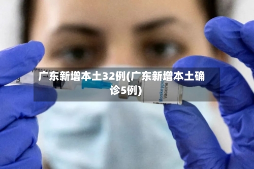 广东新增本土32例(广东新增本土确 诊5例)-第2张图片