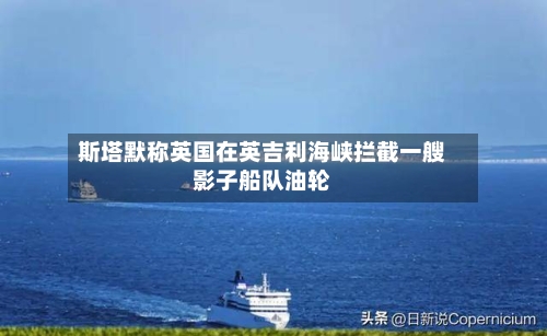 斯塔默称英国在英吉利海峡拦截一艘影子船队油轮