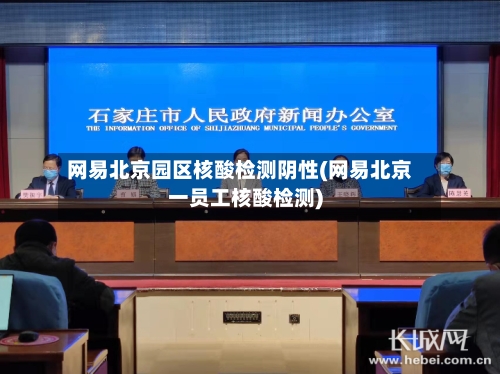 网易北京园区核酸检测阴性(网易北京一员工核酸检测)
