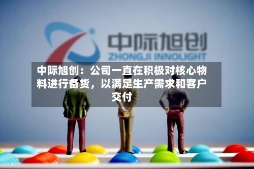中际旭创：公司一直在积极对核心物料进行备货	，以满足生产需求和客户交付-第2张图片