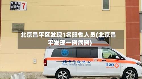 北京昌平区发现1名阳性人员(北京昌平发现一例病例)-第2张图片