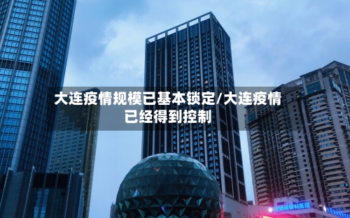 大连疫情规模已基本锁定/大连疫情已经得到控制-第2张图片
