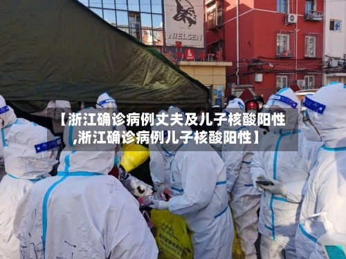 【浙江确诊病例丈夫及儿子核酸阳性,淅江确诊病例儿子核酸阳性】