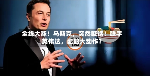 全线大涨！马斯克，突然喊话！联手英伟达，酝酿大动作？-第3张图片