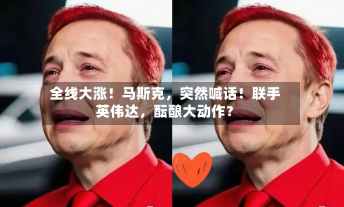 全线大涨！马斯克，突然喊话！联手英伟达，酝酿大动作？-第2张图片