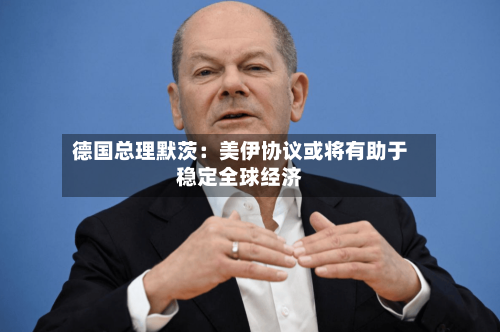 德国总理默茨：美伊协议或将有助于稳定全球经济-第2张图片